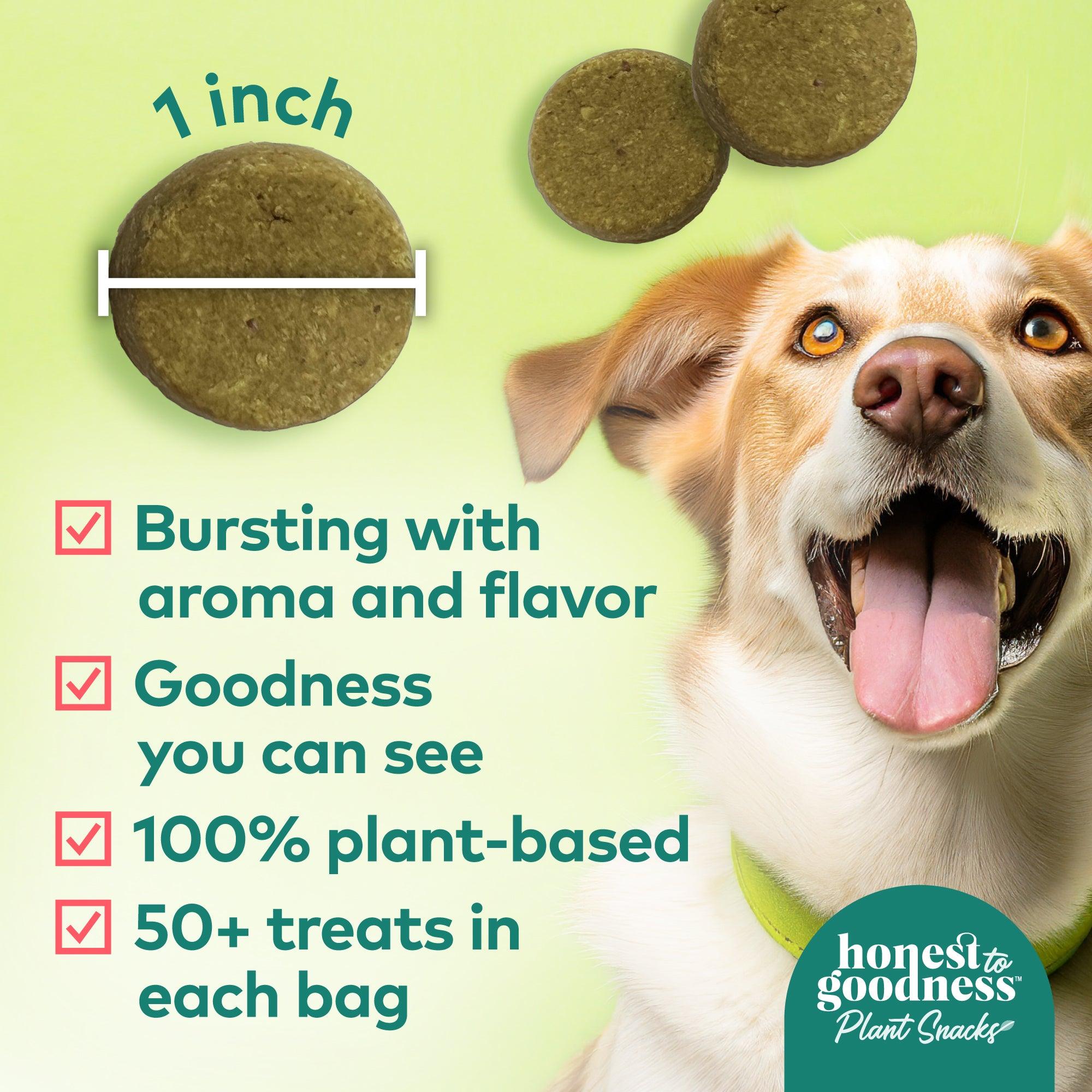 Honest to Goodness plant snacks are one inch in diameter, bursting with aroma and flavor. They have goodness you can see, are 100% plant-based, and have 50 plus treats in each 8 ounce bag.