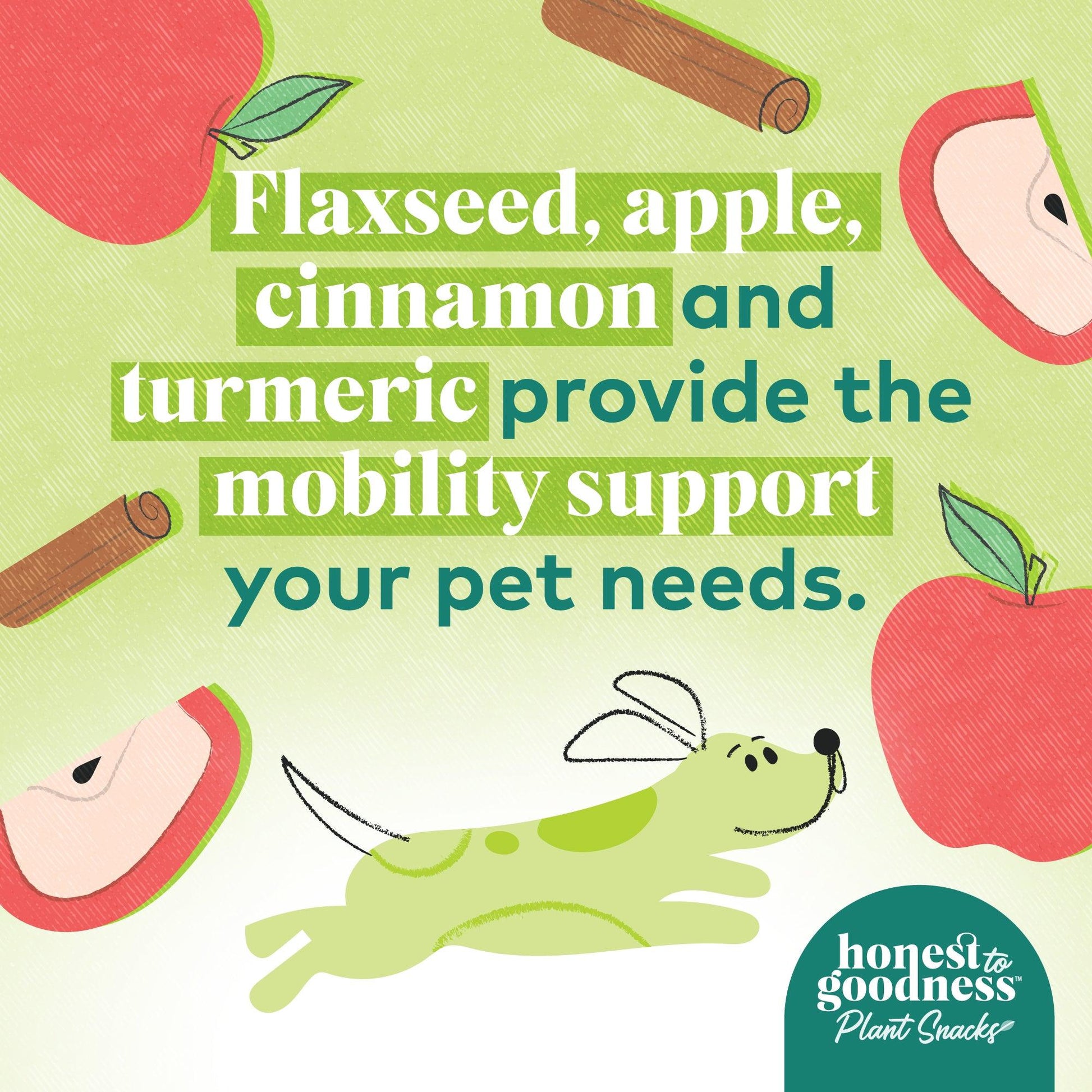 Honest to Goodness Flaxseed, apple and cinnamon and turmeric provide the mobility support your pet needs.