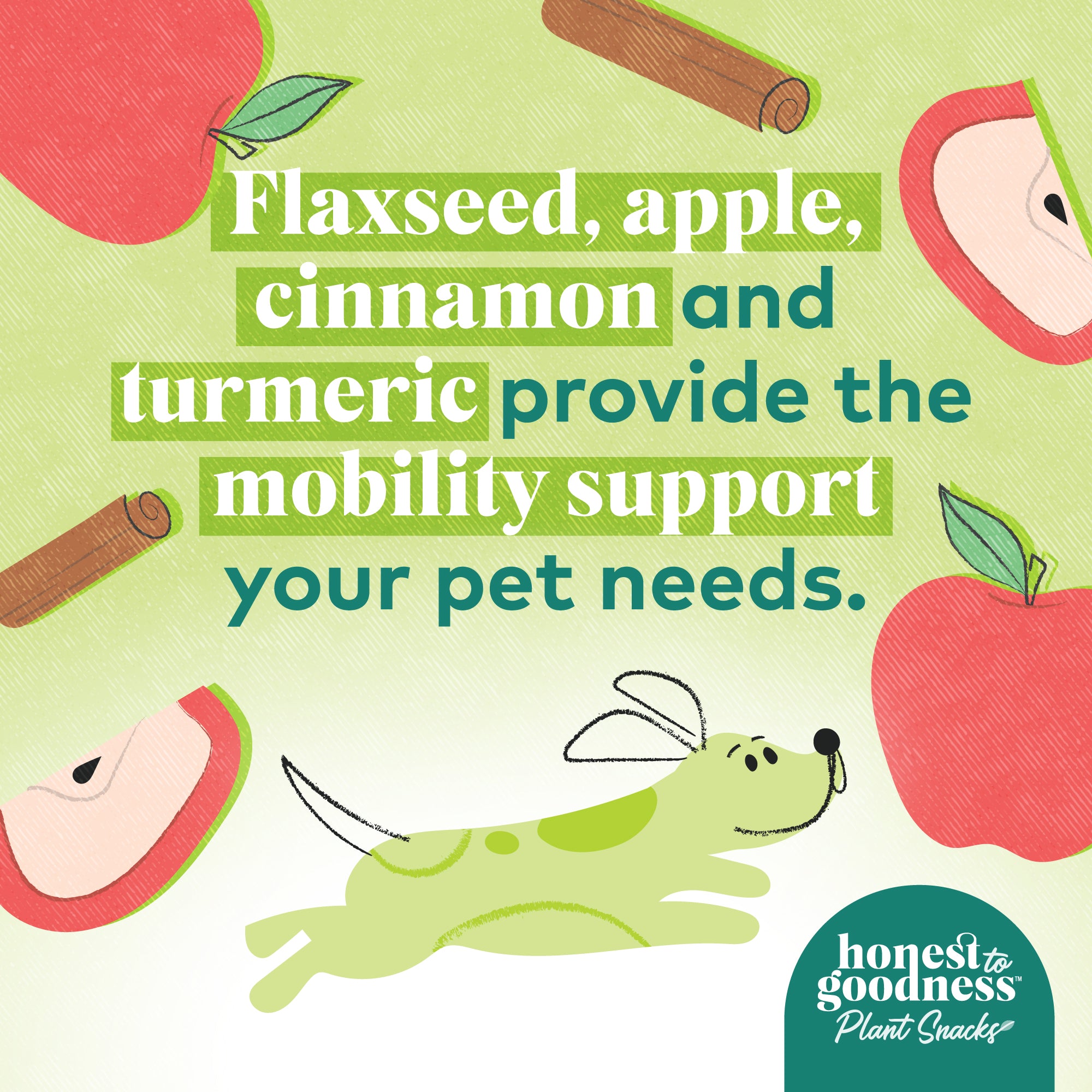 Honest to Goodness Flaxseed, apple and cinnamon and turmeric provide the mobility support your pet needs.