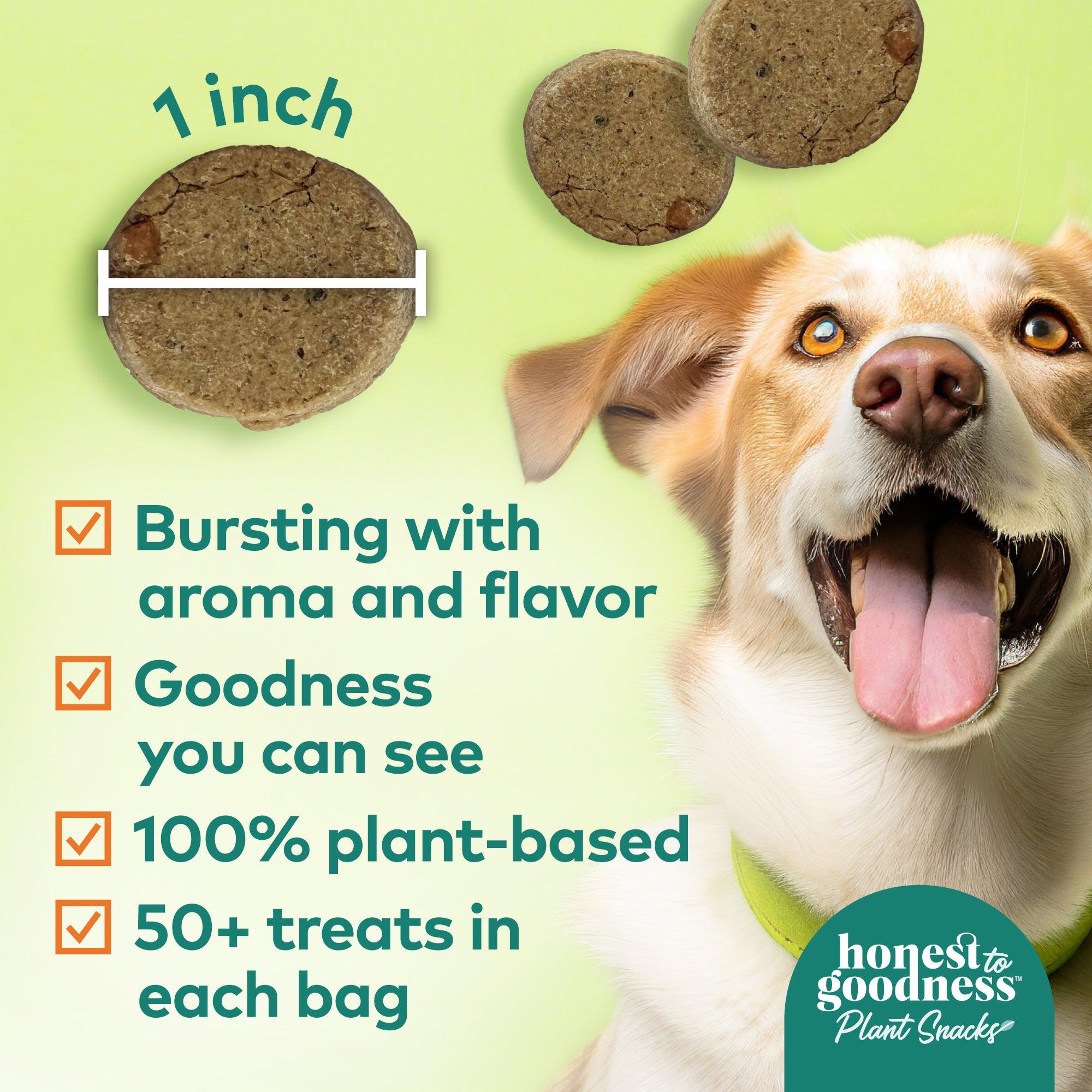 Honest to Goodness plant snacks are one inch in diameter, bursting with aroma and flavor. They have goodness you can see, are 100% plant-based, and have 50 plus treats in each 8 ounce bag.